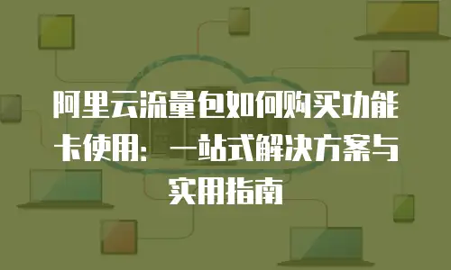 阿里云流量包如何购买功能卡使用：一站式解决方案与实用指南