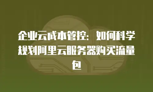 企业云成本管控：如何科学规划阿里云服务器购买流量包