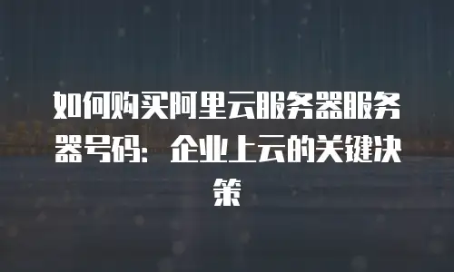 如何购买阿里云服务器服务器号码：企业上云的关键决策