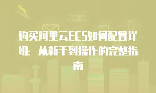 购买阿里云ECS如何配置详细：从新手到操作的完整指南