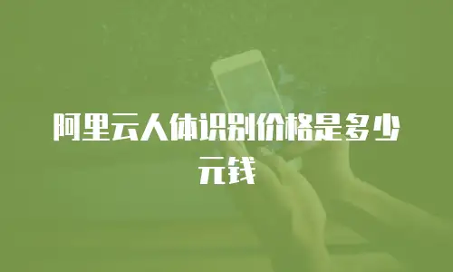 阿里云人体识别价格是多少元钱