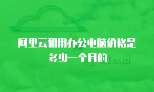 阿里云租用办公电脑价格是多少一个月的