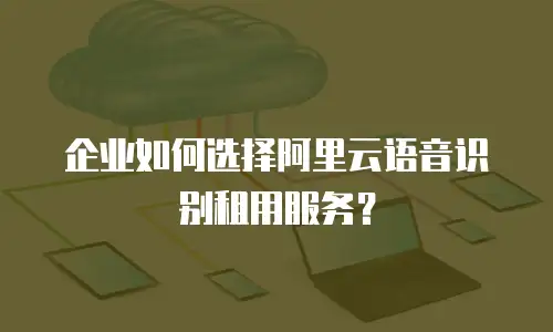 企业如何选择阿里云语音识别租用服务？