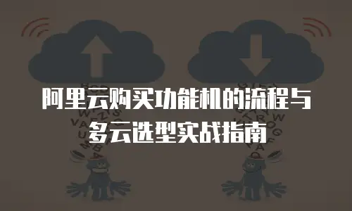 阿里云购买功能机的流程与多云选型实战指南