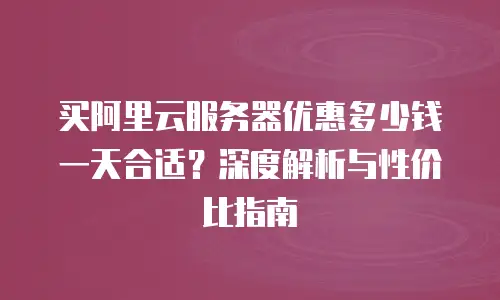 买阿里云服务器优惠多少钱一天合适？深度解析与性价比指南