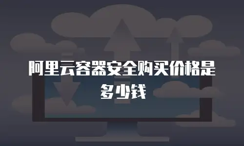 阿里云容器安全购买价格是多少钱