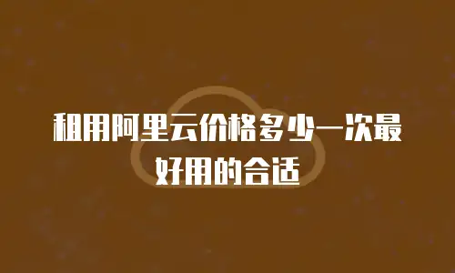 租用阿里云价格多少一次最好用的合适