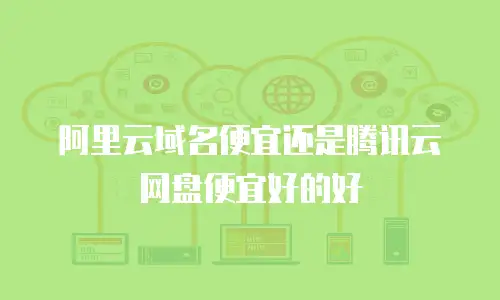 阿里云域名便宜还是腾讯云网盘便宜好的好