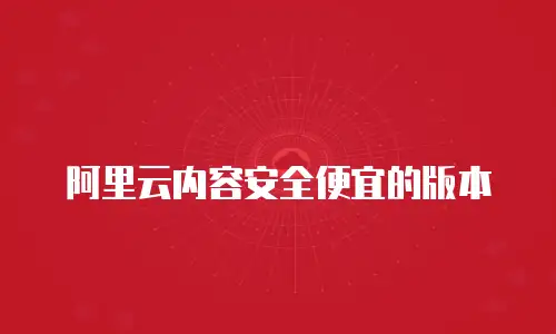 阿里云内容安全便宜的版本