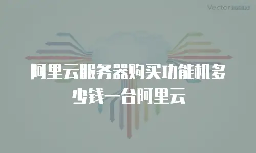 阿里云服务器购买功能机多少钱一台阿里云