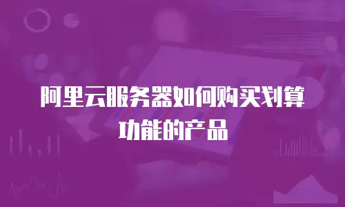 阿里云服务器如何购买划算功能的产品