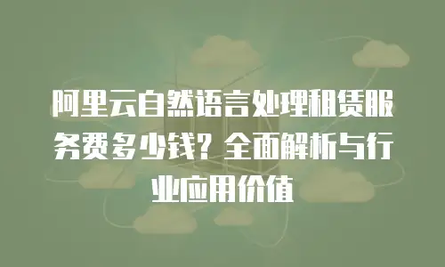 阿里云自然语言处理租赁服务费多少钱？全面解析与行业应用价值