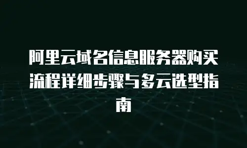 阿里云域名信息服务器购买流程详细步骤与多云选型指南