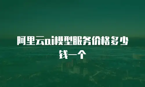 阿里云ai模型服务价格多少钱一个