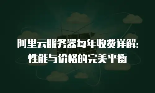 阿里云服务器每年收费详解：性能与价格的完美平衡