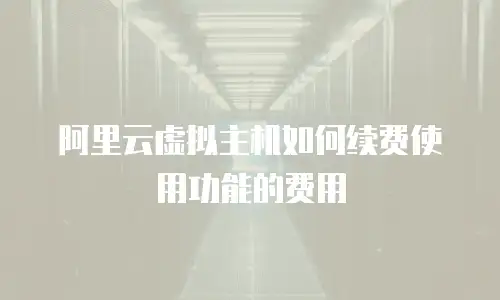 阿里云虚拟主机如何续费使用功能的费用