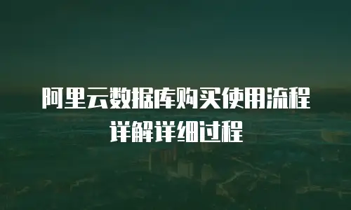 阿里云数据库购买使用流程详解详细过程