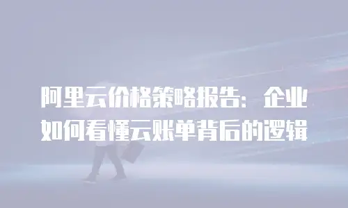 阿里云价格策略报告：企业如何看懂云账单背后的逻辑