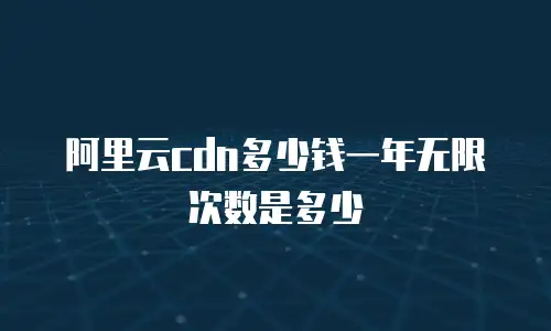 阿里云cdn多少钱一年无限次数是多少