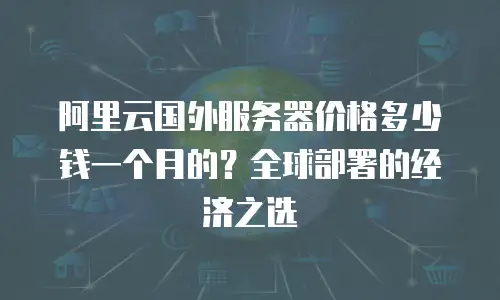 阿里云国外服务器价格多少钱一个月的？全球部署的经济之选