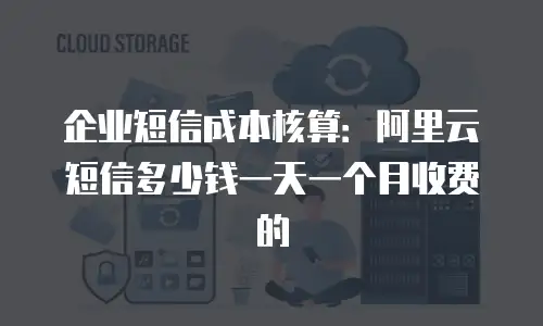 企业短信成本核算：阿里云短信多少钱一天一个月收费的