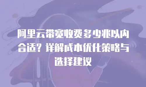 阿里云带宽收费多少兆以内合适？详解成本优化策略与选择建议