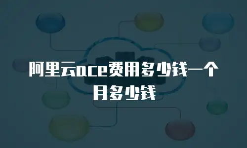阿里云ace费用多少钱一个月多少钱
