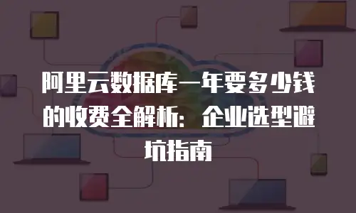 阿里云数据库一年要多少钱的收费全解析：企业选型避坑指南