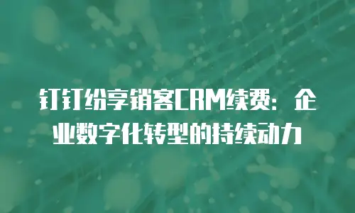 钉钉纷享销客CRM续费：企业数字化转型的持续动力