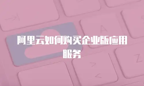 阿里云如何购买企业版应用服务
