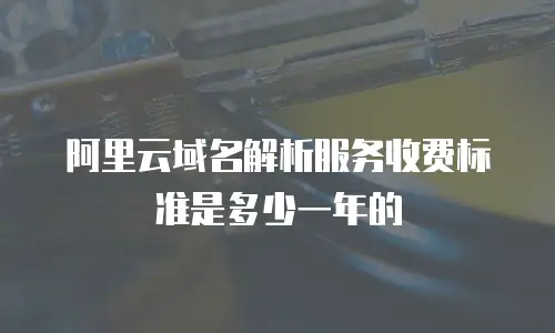 阿里云域名解析服务收费标准是多少一年的