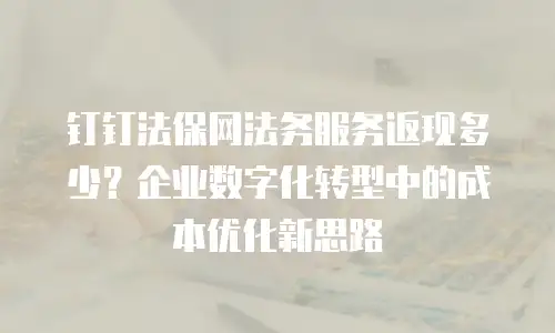 钉钉法保网法务服务返现多少？企业数字化转型中的成本优化新思路