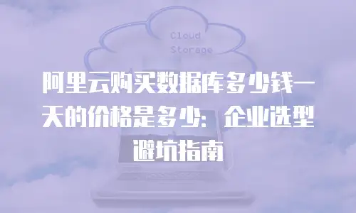 阿里云购买数据库多少钱一天的价格是多少：企业选型避坑指南