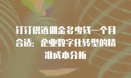 钉钉供链佣金多少钱一个月合适：企业数字化转型的精准成本分析
