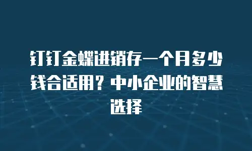 钉钉金蝶进销存一个月多少钱合适用？中小企业的智慧选择
