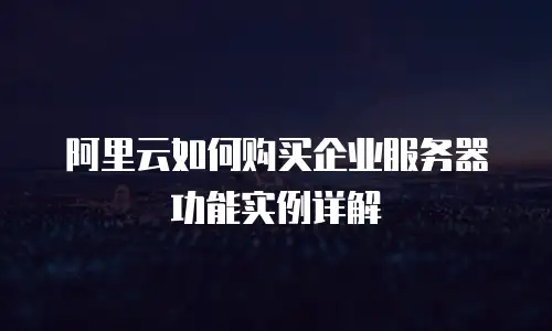 阿里云如何购买企业服务器功能实例详解