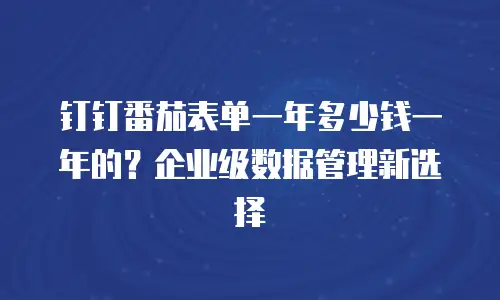 钉钉番茄表单一年多少钱一年的？企业级数据管理新选择