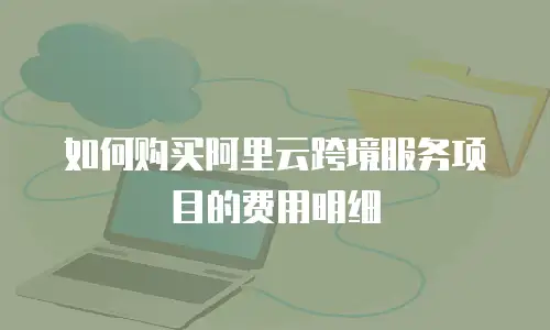 如何购买阿里云跨境服务项目的费用明细