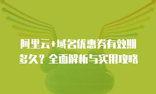阿里云+域名优惠券有效期多久？全面解析与实用攻略