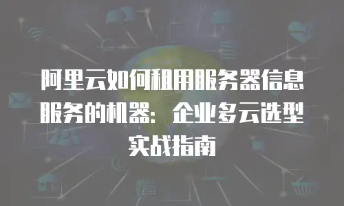 阿里云如何租用服务器信息服务的机器：企业多云选型实战指南