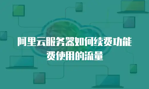 阿里云服务器如何续费功能费使用的流量