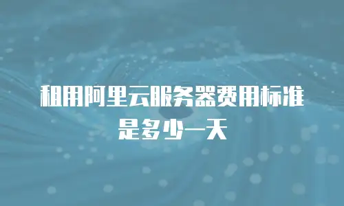 租用阿里云服务器费用标准是多少一天