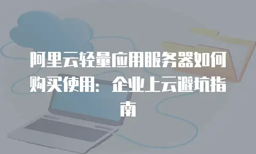 阿里云轻量应用服务器如何购买使用：企业上云避坑指南