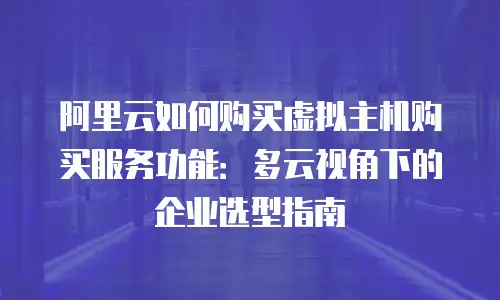 阿里云如何购买虚拟主机购买服务功能：多云视角下的企业选型指南