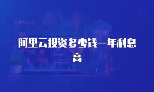 阿里云投资多少钱一年利息高