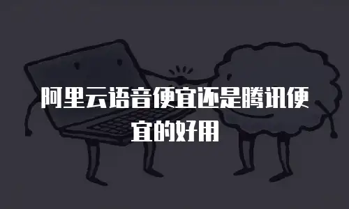 阿里云语音便宜还是腾讯便宜的好用