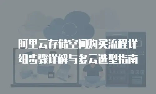 阿里云存储空间购买流程详细步骤详解与多云选型指南