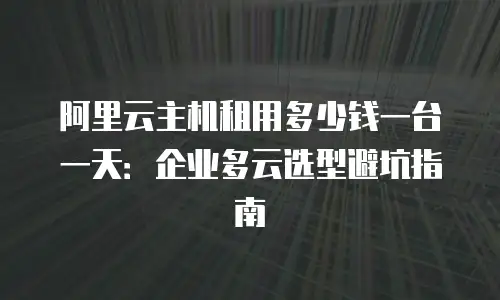 阿里云主机租用多少钱一台一天：企业多云选型避坑指南