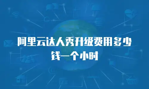阿里云达人秀升级费用多少钱一个小时