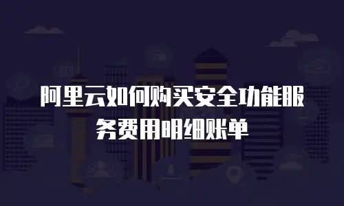 阿里云如何购买安全功能服务费用明细账单